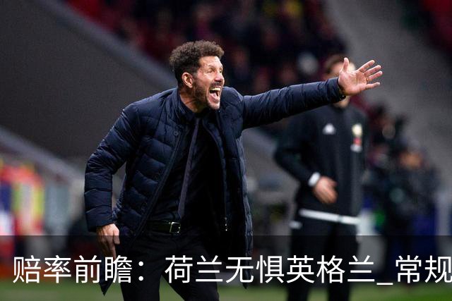 赔率前瞻：荷兰无惧英格兰 常规时间有望不败